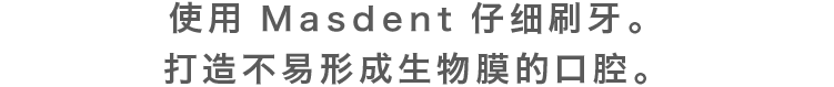 使用MASDENT仔细刷牙。打造不易形成生物膜的口腔。