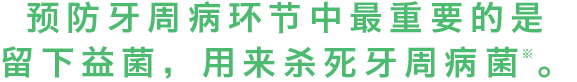 预防牙周病环节中最重要的是留下益菌，用来杀死牙周病菌。
