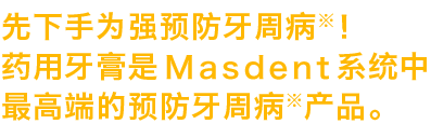 先下手为强预防牙周病！药用牙膏是MASDENT系统中最高端的预防牙周病产品。