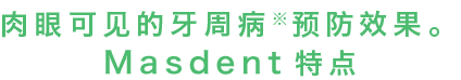 肉眼可见的牙周病预防效果。MASDENT特点